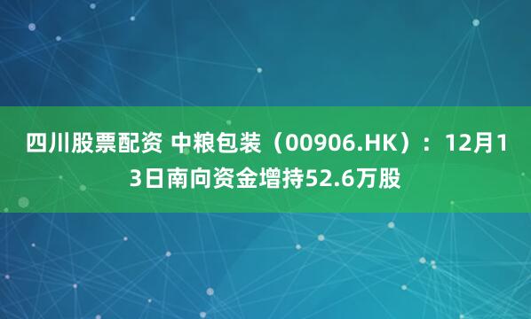 四川股票配资 中粮包装（00906.HK）：12月13日南向资金增持52.6万股