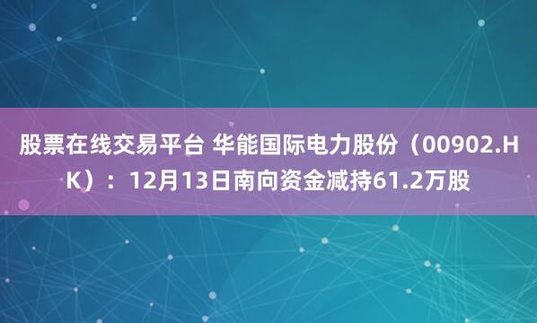 股票在线交易平台 华能国际电力股份（00902.HK）：12月13日南向资金减持61.2万股