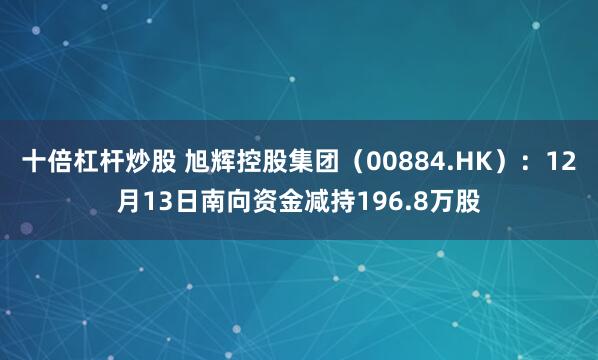 十倍杠杆炒股 旭辉控股集团（00884.HK）：12月13日南向资金减持196.8万股