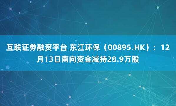 互联证劵融资平台 东江环保（00895.HK）：12月13日南向资金减持28.9万股