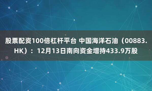 股票配资100倍杠杆平台 中国海洋石油（00883.HK）：12月13日南向资金增持433.9万股