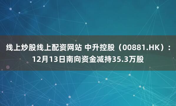 线上炒股线上配资网站 中升控股（00881.HK）：12月13日南向资金减持35.3万股