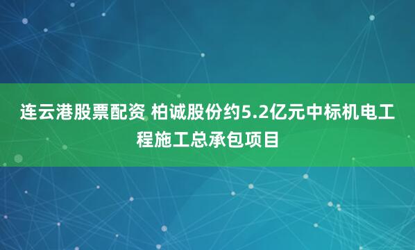 连云港股票配资 柏诚股份约5.2亿元中标机电工程施工总承包项目