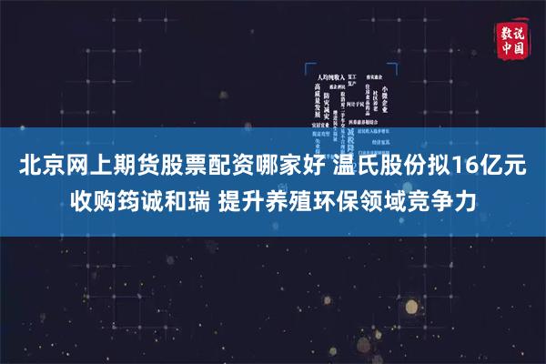 北京网上期货股票配资哪家好 温氏股份拟16亿元收购筠诚和瑞 提升养殖环保领域竞争力