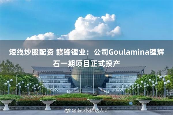 短线炒股配资 赣锋锂业：公司Goulamina锂辉石一期项目正式投产