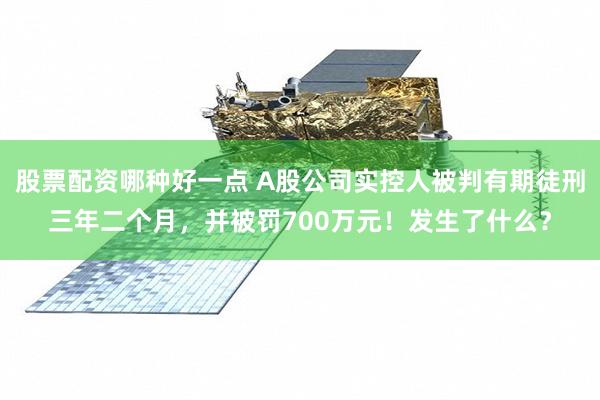 股票配资哪种好一点 A股公司实控人被判有期徒刑三年二个月，并被罚700万元！发生了什么？