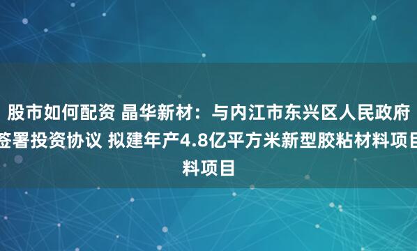 股市如何配资 晶华新材：与内江市东兴区人民政府签署投资协议 拟建年产4.8亿平方米新型胶粘材料项目