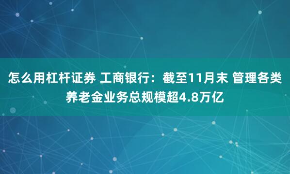 怎么用杠杆证券 工商银行：截至11月末 管理各类养老金业务总规模超4.8万亿