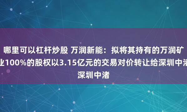 哪里可以杠杆炒股 万润新能：拟将其持有的万润矿业100%的股权以3.15亿元的交易对价转让给深圳中渚