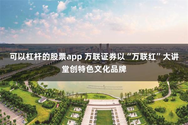 可以杠杆的股票app 万联证券以“万联红”大讲堂创特色文化品牌