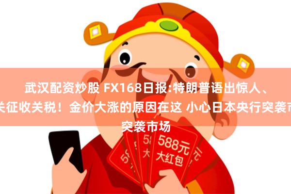 武汉配资炒股 FX168日报:特朗普语出惊人、事关征收关税！金价大涨的原因在这 小心日本央行突袭市场