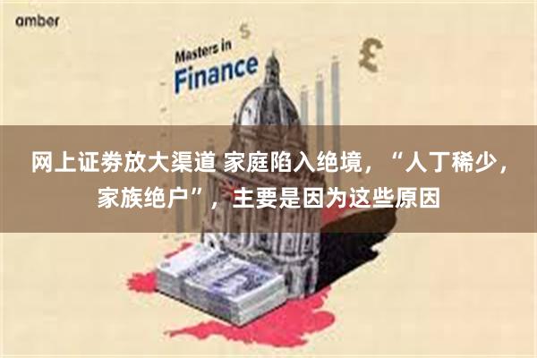 网上证劵放大渠道 家庭陷入绝境，“人丁稀少，家族绝户”，主要是因为这些原因