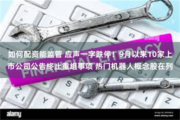 如何配资能监管 应声一字跌停！9月以来10家上市公司公告终止重组事项 热门机器人概念股在列