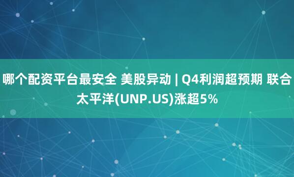 哪个配资平台最安全 美股异动 | Q4利润超预期 联合太平洋(UNP.US)涨超5%