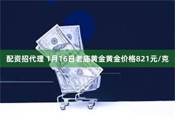 配资招代理 1月16日老庙黄金黄金价格821元/克