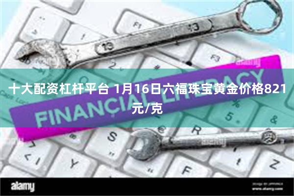 十大配资杠杆平台 1月16日六福珠宝黄金价格821元/克