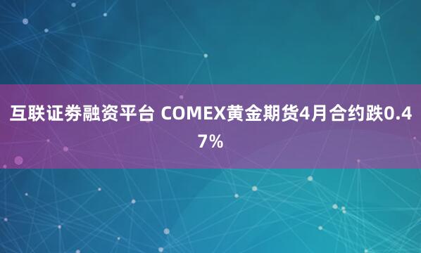 互联证劵融资平台 COMEX黄金期货4月合约跌0.47%