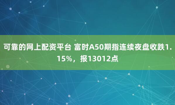 可靠的网上配资平台 富时A50期指连续夜盘收跌1.15%，报13012点