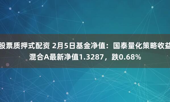 股票质押式配资 2月5日基金净值：国泰量化策略收益混合A最新净值1.3287，跌0.68%