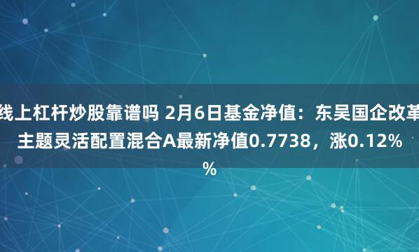 线上杠杆炒股靠谱吗 2月6日基金净值：东吴国企改革主题灵活配置混合A最新净值0.7738，涨0.12%