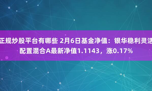 正规炒股平台有哪些 2月6日基金净值：银华稳利灵活配置混合A最新净值1.1143，涨0.17%