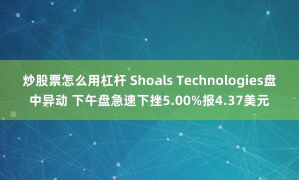 炒股票怎么用杠杆 Shoals Technologies盘中异动 下午盘急速下挫5.00%报4.37美元