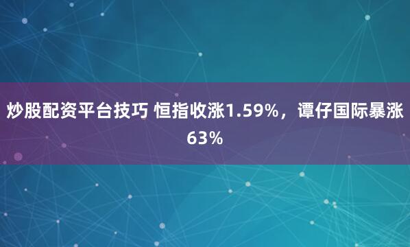 炒股配资平台技巧 恒指收涨1.59%，谭仔国际暴涨63%