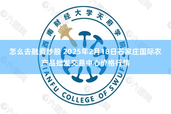 怎么去融资炒股 2025年2月18日石家庄国际农产品批发交易中心价格行情