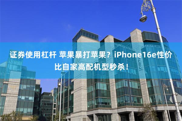 证券使用杠杆 苹果暴打苹果？iPhone16e性价比自家高配机型秒杀！