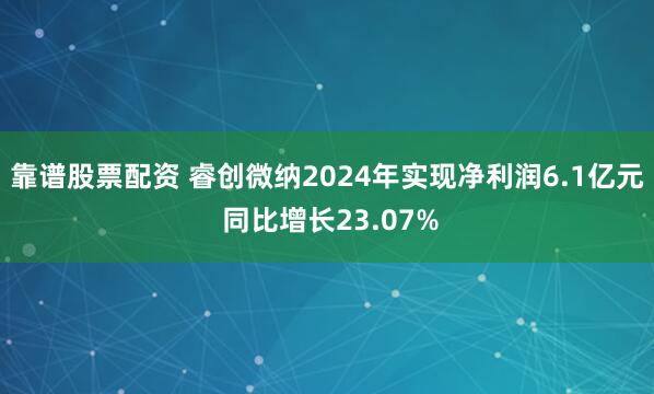 靠谱股票配资 睿创微纳2024年实现净利润6.1亿元 同比增长23.07%