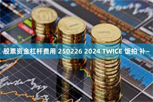 股票资金杠杆费用 250226 2024 TWICE 饭拍 补~