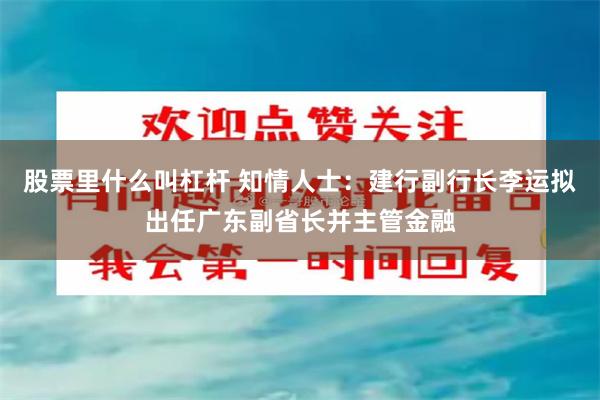 股票里什么叫杠杆 知情人士：建行副行长李运拟出任广东副省长并主管金融