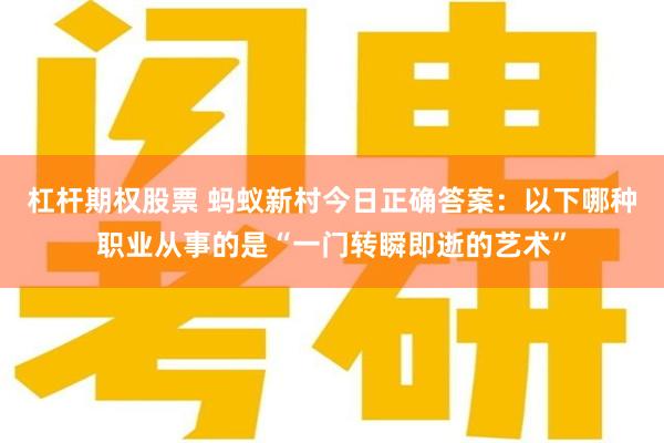 杠杆期权股票 蚂蚁新村今日正确答案：以下哪种职业从事的是“一门转瞬即逝的艺术”