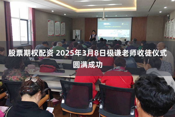 股票期权配资 2025年3月8日极谦老师收徒仪式圆满成功