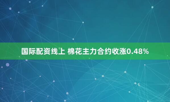 国际配资线上 棉花主力合约收涨0.48%