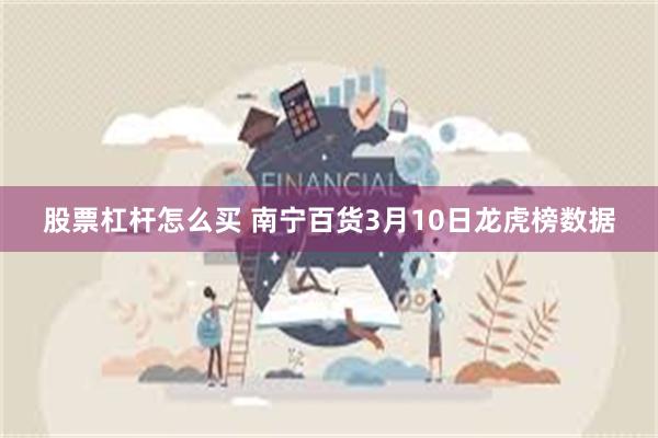 股票杠杆怎么买 南宁百货3月10日龙虎榜数据