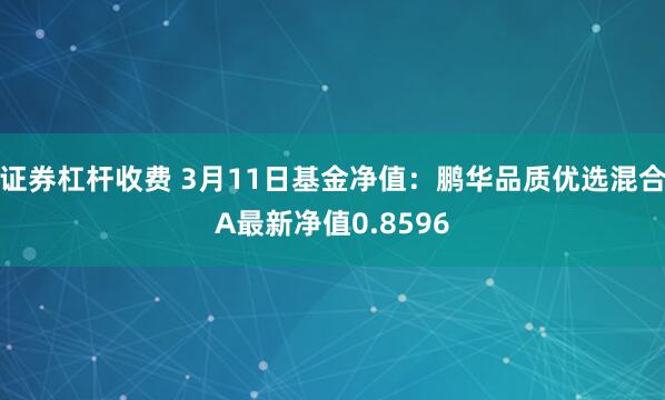 证券杠杆收费 3月11日基金净值：鹏华品质优选混合A最新净值0.8596