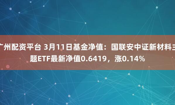 广州配资平台 3月11日基金净值：国联安中证新材料主题ETF最新净值0.6419，涨0.14%