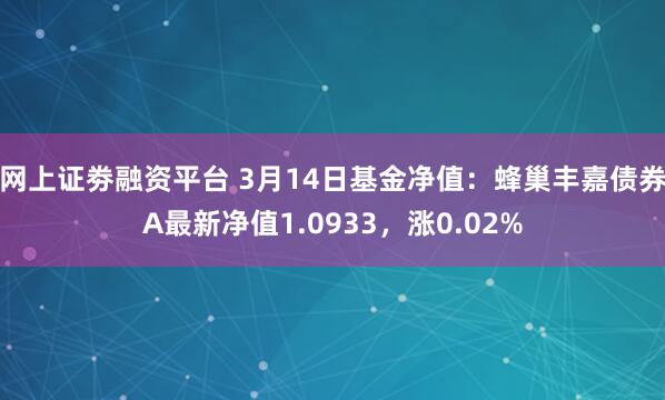 网上证劵融资平台 3月14日基金净值：蜂巢丰嘉债券A最新净值1.0933，涨0.02%