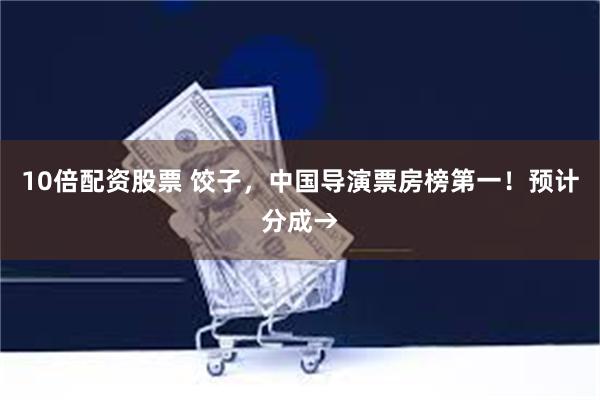 10倍配资股票 饺子，中国导演票房榜第一！预计分成→