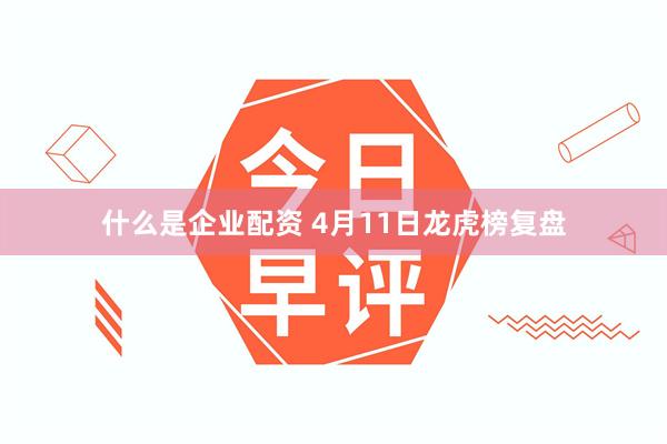 什么是企业配资 4月11日龙虎榜复盘