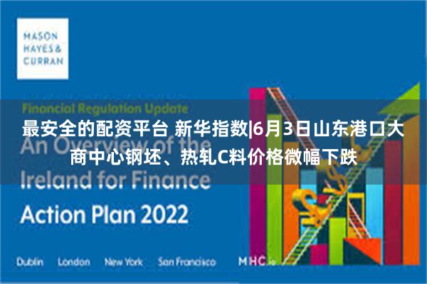 最安全的配资平台 新华指数|6月3日山东港口大商中心钢坯、热轧C料价格微幅下跌