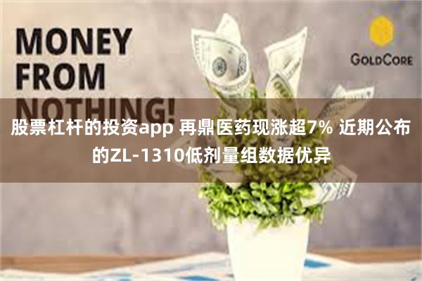 股票杠杆的投资app 再鼎医药现涨超7% 近期公布的ZL-1310低剂量组数据优异