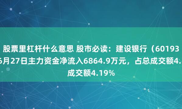 股票里杠杆什么意思 股市必读：建设银行（601939）6月27日主力资金净流入6864.9万元，占总成交额4.19%