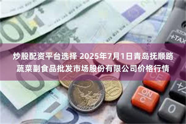 炒股配资平台选择 2025年7月1日青岛抚顺路蔬菜副食品批发市场股份有限公司价格行情